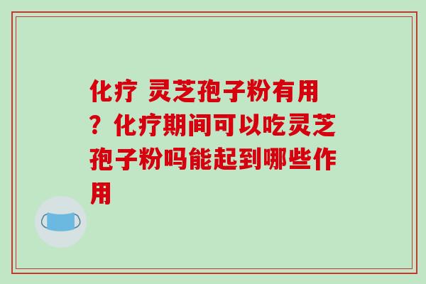 化疗 灵芝孢子粉有用？化疗期间可以吃灵芝孢子粉吗能起到哪些作用