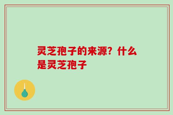 灵芝孢子的来源？什么是灵芝孢子