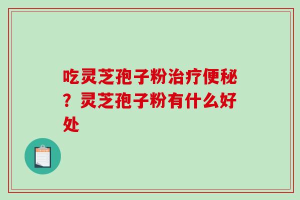 吃灵芝孢子粉治疗便秘？灵芝孢子粉有什么好处