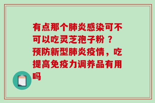有点那个肺炎感染可不可以吃灵芝孢子粉 ？预防新型肺炎疫情，吃提高免疫力调养品有用吗