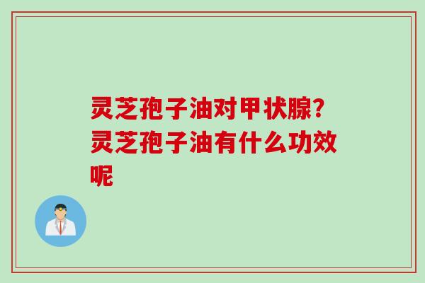 灵芝孢子油对?灵芝孢子油有什么功效呢 灵芝孢子油对?灵芝孢子油有什么功效呢