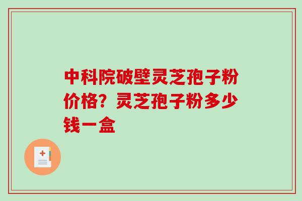 中科院破壁灵芝孢子粉价格？灵芝孢子粉多少钱一盒