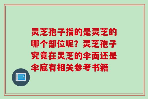 灵芝孢子指的是灵芝的哪个部位呢？灵芝孢子究竟在灵芝的伞面还是伞底有相关参考书籍