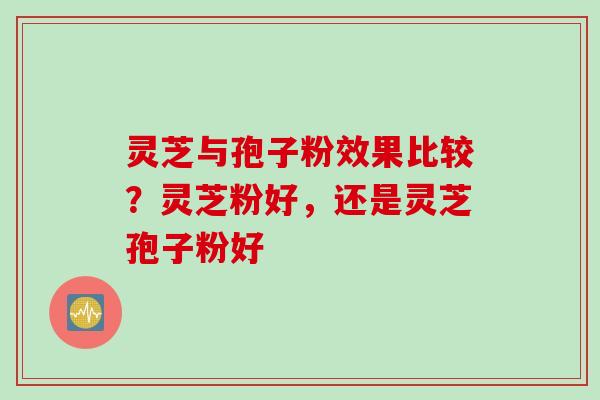 灵芝与孢子粉效果比较？灵芝粉好，还是灵芝孢子粉好