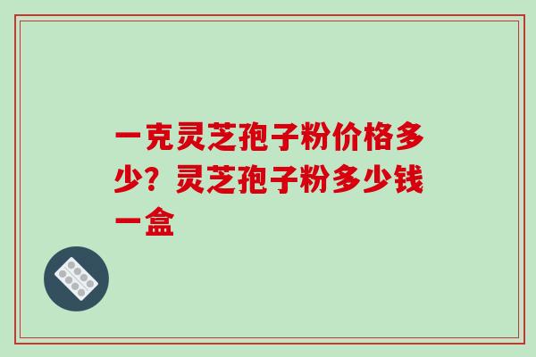 一克灵芝孢子粉价格多少？灵芝孢子粉多少钱一盒