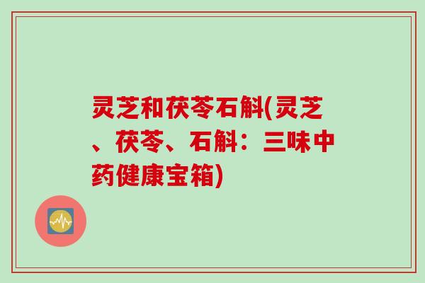 灵芝和茯苓石斛(灵芝、茯苓、石斛：三味中药健康宝箱)