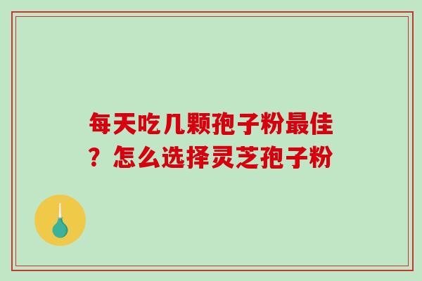 每天吃几颗孢子粉最佳？怎么选择灵芝孢子粉
