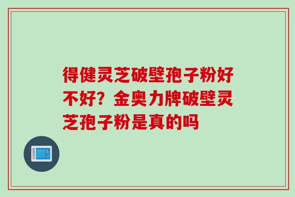 得健灵芝破壁孢子粉好不好？金奥力牌破壁灵芝孢子粉是真的吗
