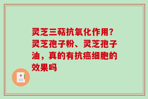 灵芝三萜抗氧化作用？灵芝孢子粉、灵芝孢子油，真的有抗癌细胞的效果吗