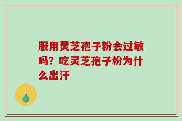服用灵芝孢子粉会过敏吗？吃灵芝孢子粉为什么出汗