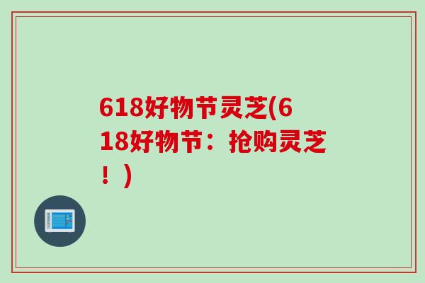 618好物节灵芝(618好物节：抢购灵芝！)