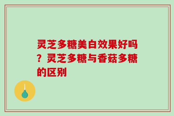 灵芝多糖美白效果好吗？灵芝多糖与香菇多糖的区别