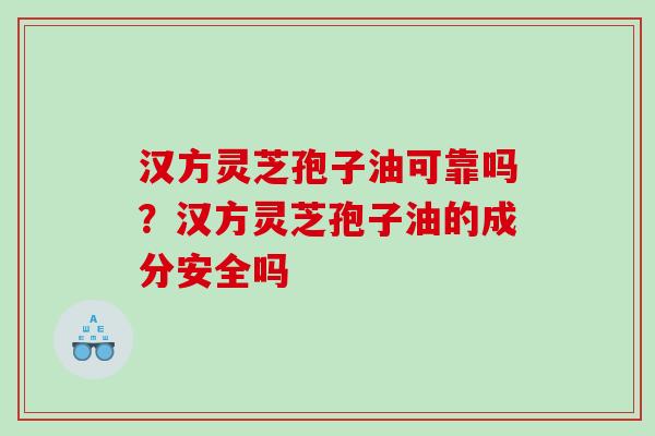 汉方灵芝孢子油可靠吗？汉方灵芝孢子油的成分安全吗