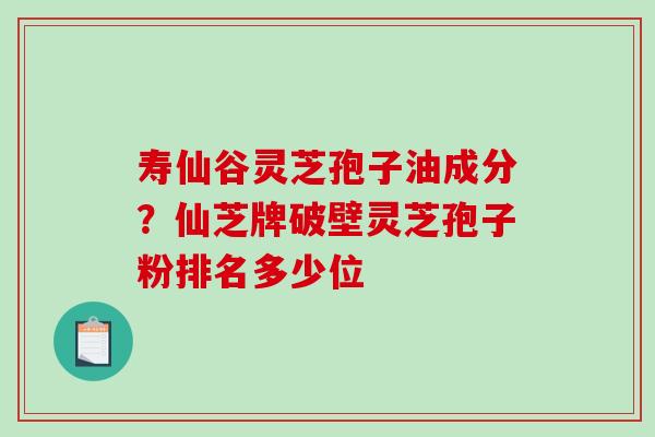 寿仙谷灵芝孢子油成分？仙芝牌破壁灵芝孢子粉排名多少位