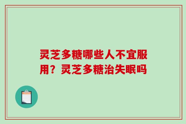 灵芝多糖哪些人不宜服用？灵芝多糖治失眠吗