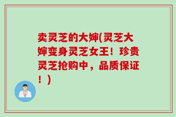 卖灵芝的大婶(灵芝大婶变身灵芝女王！珍贵灵芝抢购中，品质保证！)