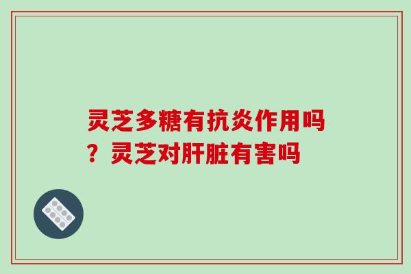灵芝多糖有抗炎作用吗？灵芝对肝脏有害吗