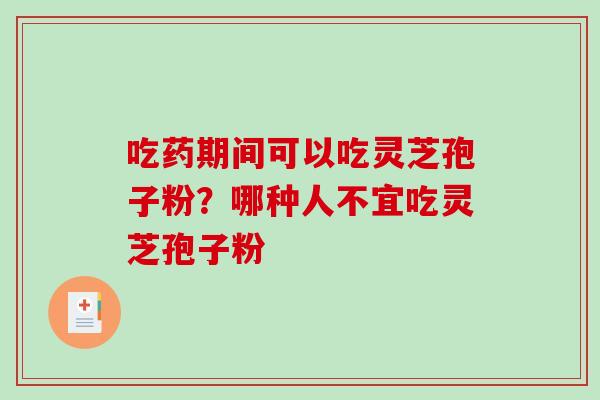 吃药期间可以吃灵芝孢子粉？哪种人不宜吃灵芝孢子粉