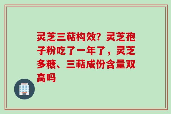 灵芝三萜构效？灵芝孢子粉吃了一年了，灵芝多糖、三萜成份含量双高吗