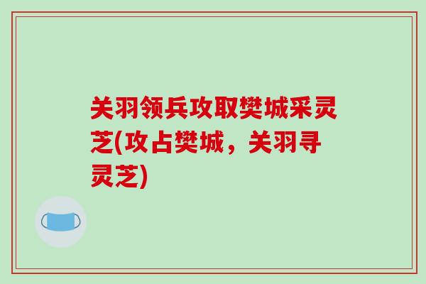 关羽领兵攻取樊城采灵芝(攻占樊城，关羽寻灵芝)