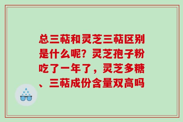 总三萜和灵芝三萜区别是什么呢？灵芝孢子粉吃了一年了，灵芝多糖、三萜成份含量双高吗