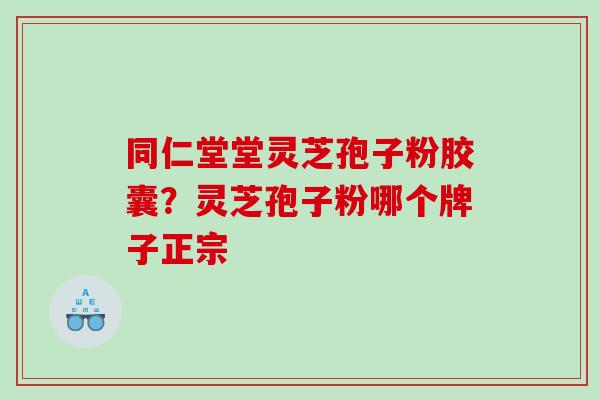 同仁堂堂灵芝孢子粉胶囊？灵芝孢子粉哪个牌子正宗
