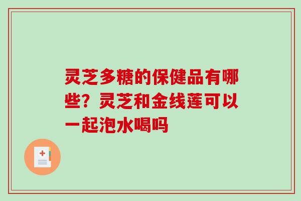 灵芝多糖的保健品有哪些？灵芝和金线莲可以一起泡水喝吗