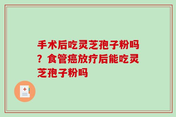 手术后吃灵芝孢子粉吗？食管癌放疗后能吃灵芝孢子粉吗