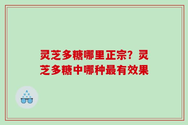 灵芝多糖哪里正宗?灵芝多糖中哪种有效果 灵芝多糖哪里正宗?灵芝多糖中哪种有效果