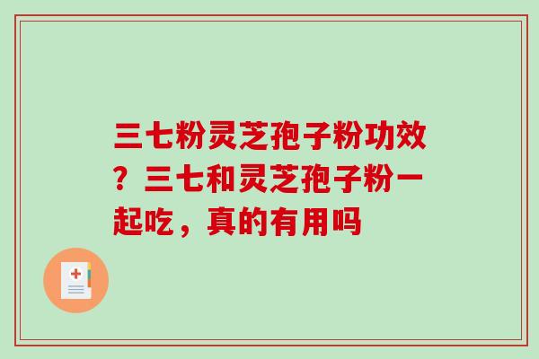 三七粉灵芝孢子粉功效？三七和灵芝孢子粉一起吃，真的有用吗