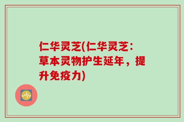 仁华灵芝(仁华灵芝：草本灵物护生延年，提升免疫力)