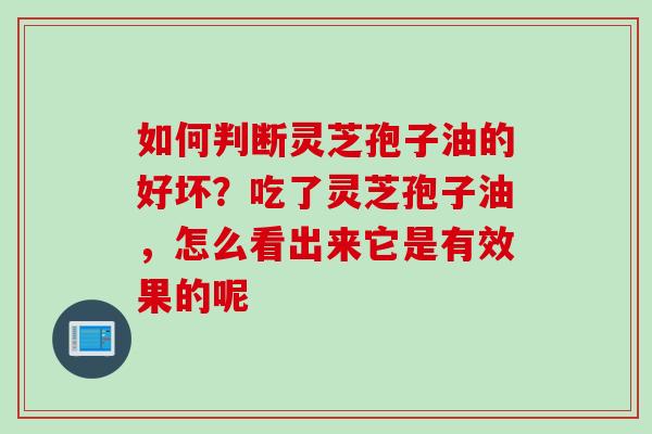 如何判断灵芝孢子油的好坏？吃了灵芝孢子油，怎么看出来它是有效果的呢