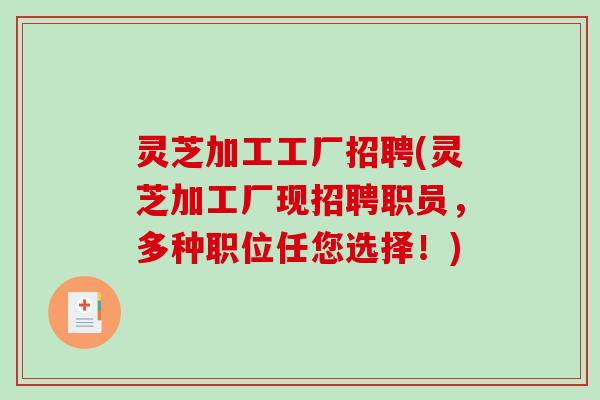 灵芝加工工厂招聘(灵芝加工厂现招聘职员，多种职位任您选择！)