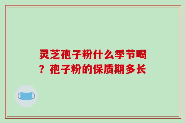 灵芝孢子粉什么季节喝？孢子粉的保质期多长