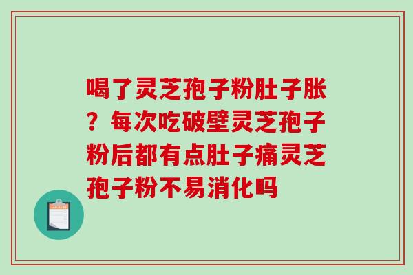 喝了灵芝孢子粉肚子胀？每次吃破壁灵芝孢子粉后都有点肚子痛灵芝孢子粉不易消化吗