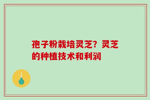 孢子粉栽培灵芝？灵芝的种植技术和利润