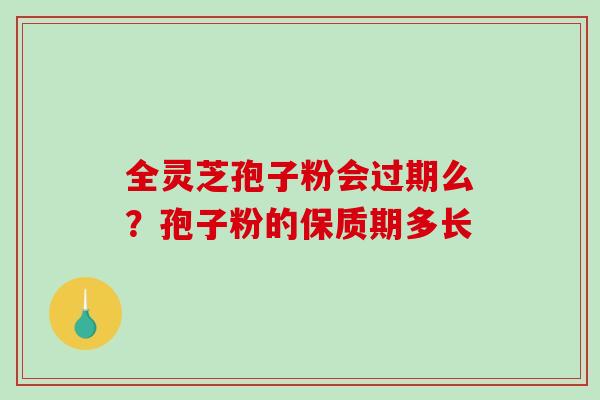 全灵芝孢子粉会过期么？孢子粉的保质期多长