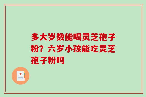 多大岁数能喝灵芝孢子粉？六岁小孩能吃灵芝孢子粉吗