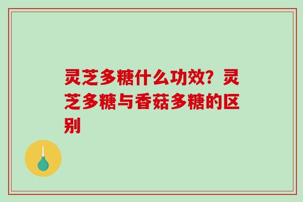 灵芝多糖什么功效？灵芝多糖与香菇多糖的区别