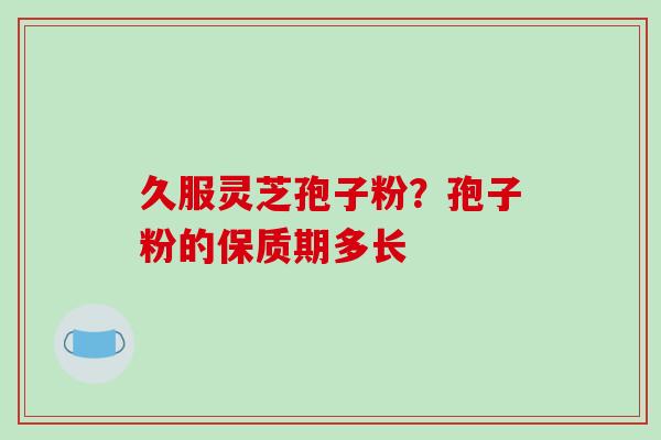 久服灵芝孢子粉？孢子粉的保质期多长