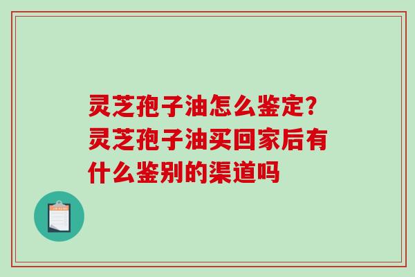 灵芝孢子油怎么鉴定？灵芝孢子油买回家后有什么鉴别的渠道吗