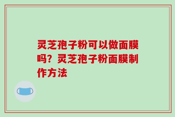 灵芝孢子粉可以做面膜吗？灵芝孢子粉面膜制作方法