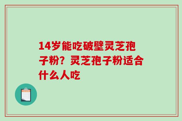 14岁能吃破壁灵芝孢子粉？灵芝孢子粉适合什么人吃