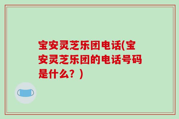 宝安灵芝乐团电话(宝安灵芝乐团的电话号码是什么？)