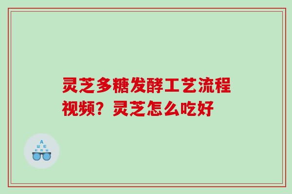 灵芝多糖发酵工艺流程视频？灵芝怎么吃好