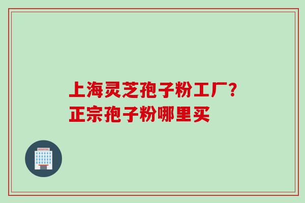 上海灵芝孢子粉工厂？正宗孢子粉哪里买