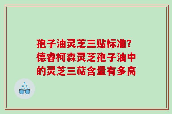 孢子油灵芝三贴标准？德睿柯森灵芝孢子油中的灵芝三萜含量有多高