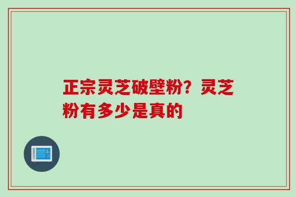 正宗灵芝破壁粉？灵芝粉有多少是真的