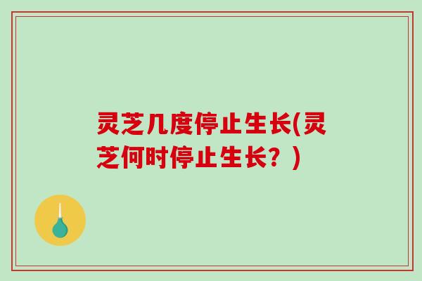 灵芝几度停止生长(灵芝何时停止生长？)