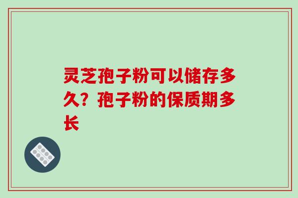 灵芝孢子粉可以储存多久？孢子粉的保质期多长
